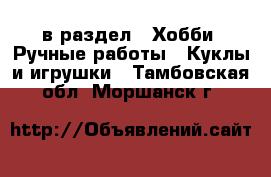  в раздел : Хобби. Ручные работы » Куклы и игрушки . Тамбовская обл.,Моршанск г.